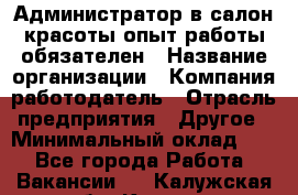 Администратор в салон красоты-опыт работы обязателен › Название организации ­ Компания-работодатель › Отрасль предприятия ­ Другое › Минимальный оклад ­ 1 - Все города Работа » Вакансии   . Калужская обл.,Калуга г.